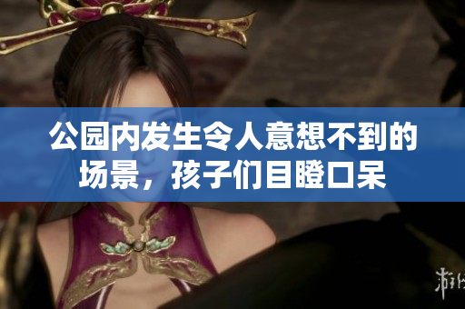 公园内发生令人意想不到的场景，孩子们目瞪口呆