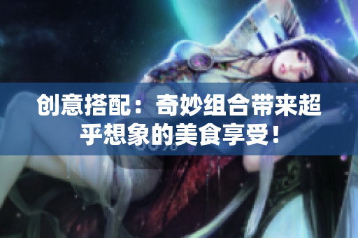 创意搭配：奇妙组合带来超乎想象的美食享受！