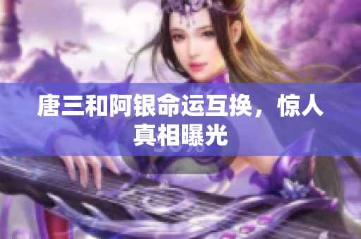 唐三和阿银命运互换，惊人真相曝光