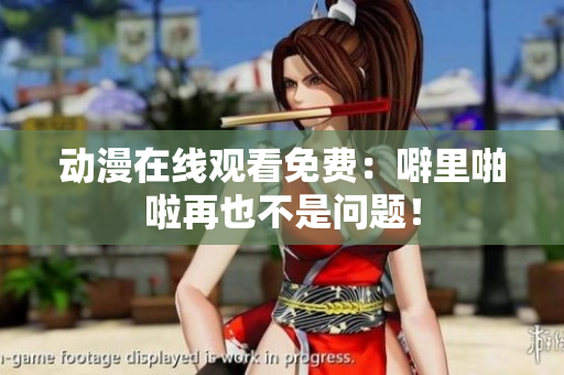 动漫在线观看免费：噼里啪啦再也不是问题！
