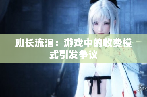 班长流泪：游戏中的收费模式引发争议