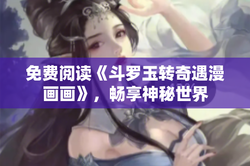 免费阅读《斗罗玉转奇遇漫画画》，畅享神秘世界