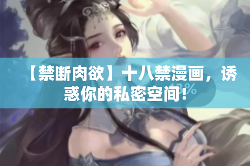 【禁断肉欲】十八禁漫画，诱惑你的私密空间！