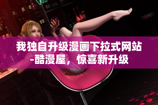 我独自升级漫画下拉式网站-酷漫屋，惊喜新升级