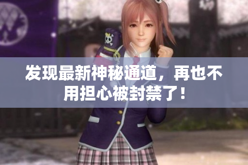 发现最新神秘通道，再也不用担心被封禁了！