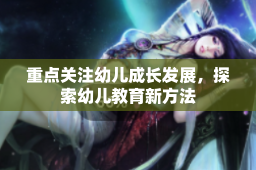 重点关注幼儿成长发展，探索幼儿教育新方法