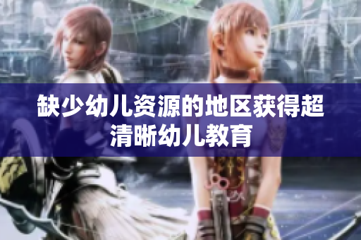 缺少幼儿资源的地区获得超清晰幼儿教育