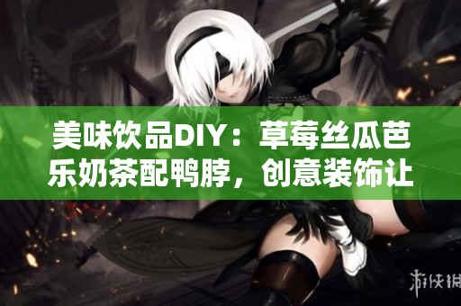 美味饮品DIY：草莓丝瓜芭乐奶茶配鸭脖，创意装饰让你爱不释手！