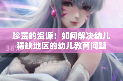 珍贵的资源！如何解决幼儿稀缺地区的幼儿教育问题