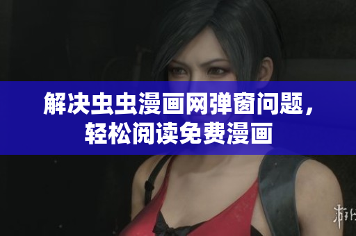 解决虫虫漫画网弹窗问题，轻松阅读免费漫画