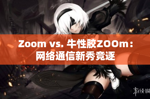 Zoom vs. 牛性胶ZOOm：网络通信新秀竞逐