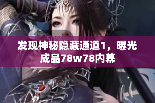 发现神秘隐藏通道1，曝光成品78w78内幕