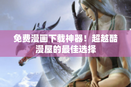 免费漫画下载神器！超越酷漫屋的最佳选择