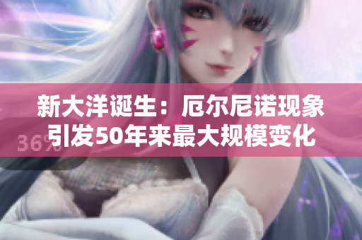 新大洋诞生：厄尔尼诺现象引发50年来最大规模变化
