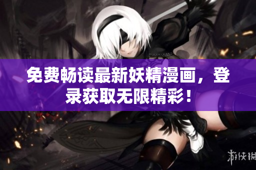 免费畅读最新妖精漫画，登录获取无限精彩！
