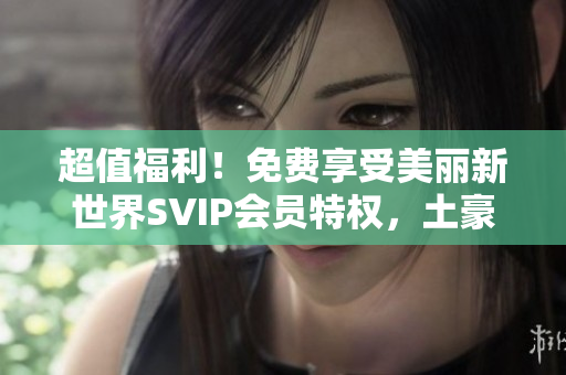 超值福利！免费享受美丽新世界SVIP会员特权，土豪们必备！