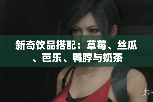 新奇饮品搭配：草莓、丝瓜、芭乐、鸭脖与奶茶