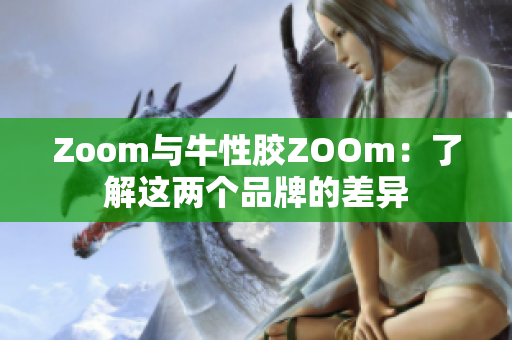 Zoom与牛性胶ZOOm：了解这两个品牌的差异