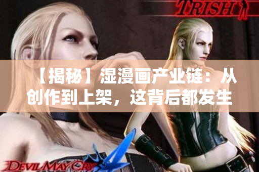 【揭秘】湿漫画产业链：从创作到上架，这背后都发生了什么？
