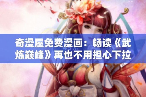 奇漫屋免费漫画：畅读《武炼巅峰》再也不用担心下拉式问题了！