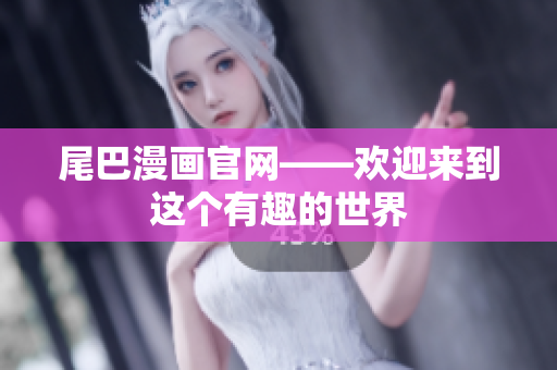 尾巴漫画官网——欢迎来到这个有趣的世界
