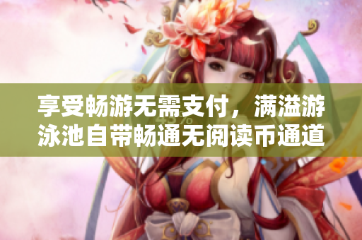 享受畅游无需支付，满溢游泳池自带畅通无阅读币通道！