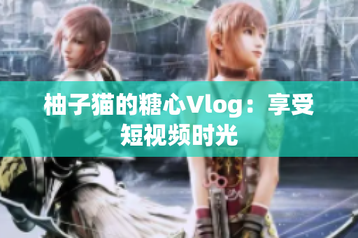 柚子猫的糖心Vlog：享受短视频时光