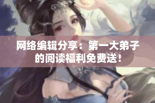 网络编辑分享：第一大弟子的阅读福利免费送！