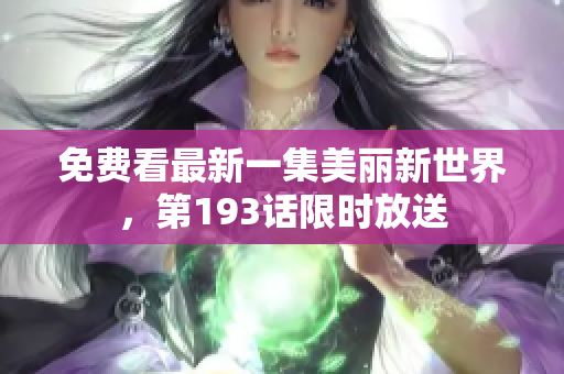 免费看最新一集美丽新世界，第193话限时放送