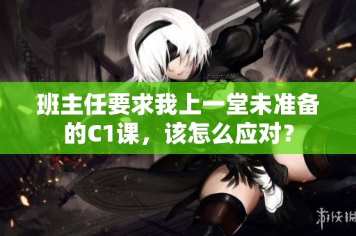 班主任要求我上一堂未准备的C1课，该怎么应对？
