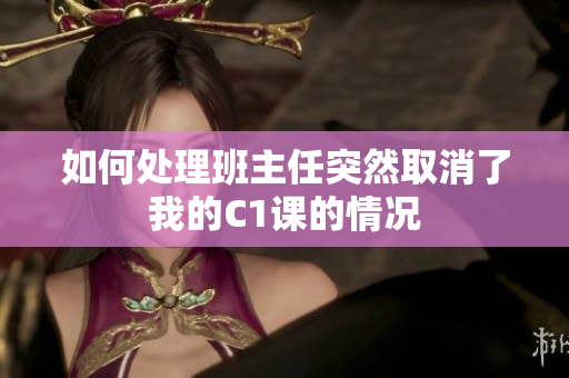 如何处理班主任突然取消了我的C1课的情况