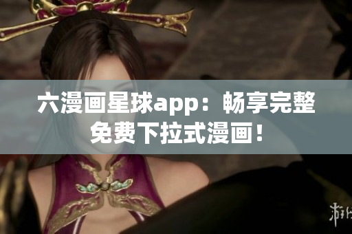 六漫画星球app：畅享完整免费下拉式漫画！