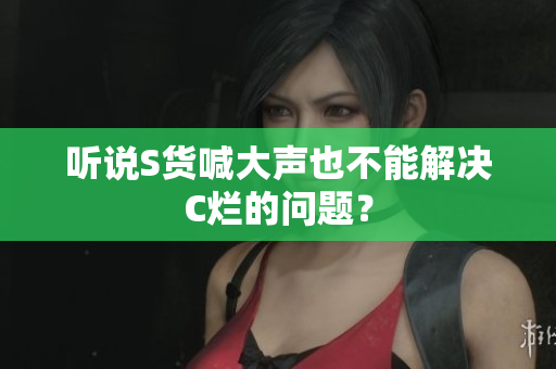 听说S货喊大声也不能解决C烂的问题？