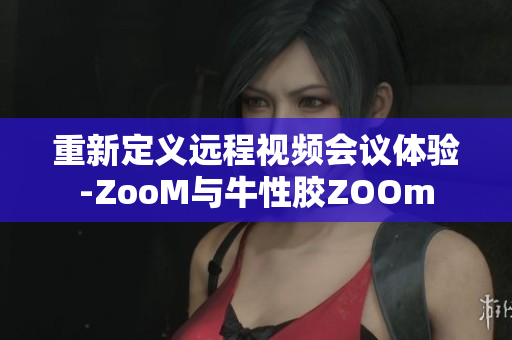 重新定义远程视频会议体验-ZooM与牛性胶ZOOm