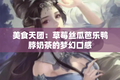 美食天团：草莓丝瓜芭乐鸭脖奶茶的梦幻口感