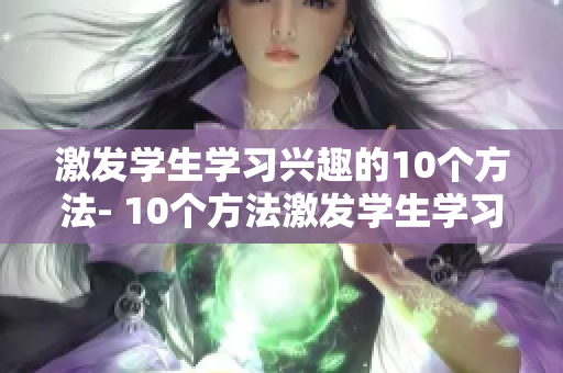 激发学生学习兴趣的10个方法- 10个方法激发学生学习热情