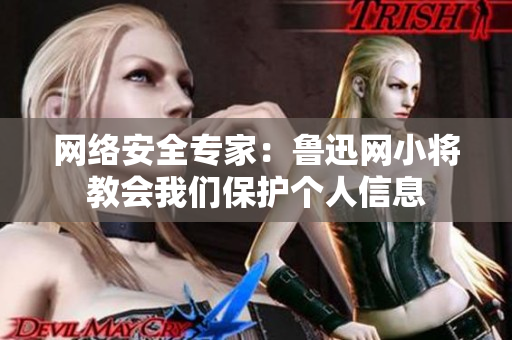 网络安全专家：鲁迅网小将教会我们保护个人信息