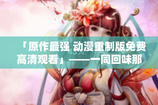 「原作最强 动漫重制版免费高清观看」——一同回味那些经典