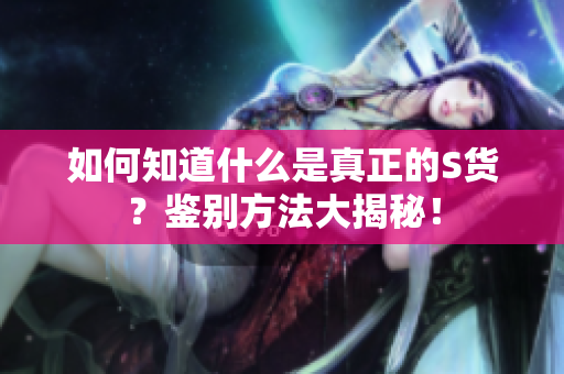 如何知道什么是真正的S货？鉴别方法大揭秘！