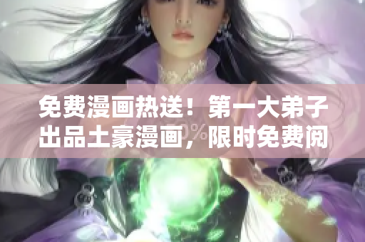 免费漫画热送！第一大弟子出品土豪漫画，限时免费阅读
