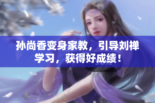 孙尚香变身家教，引导刘禅学习，获得好成绩！