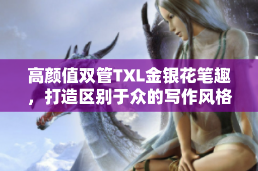 高颜值双管TXL金银花笔趣，打造区别于众的写作风格