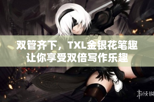 双管齐下，TXL金银花笔趣让你享受双倍写作乐趣