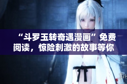 “斗罗玉转奇遇漫画”免费阅读，惊险刺激的故事等你发现！