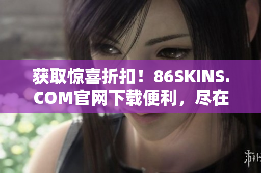 获取惊喜折扣！86SKINS.COM官网下载便利，尽在掌握！