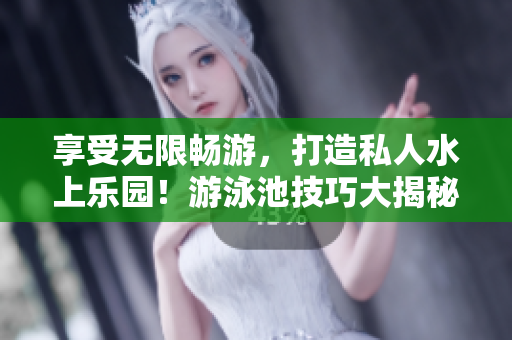 享受无限畅游，打造私人水上乐园！游泳池技巧大揭秘！