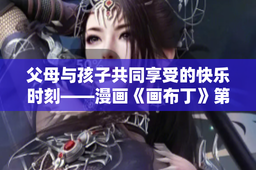 父母与孩子共同享受的快乐时刻——漫画《画布丁》第83话