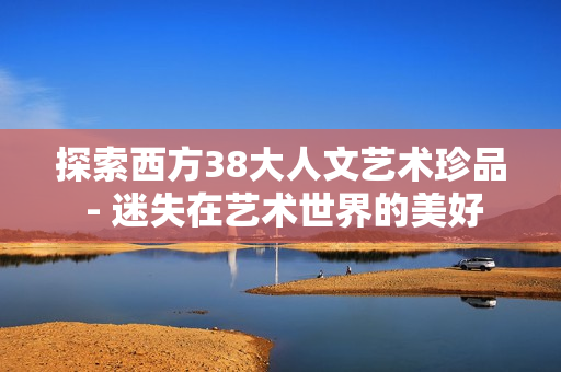 探索西方38大人文艺术珍品 - 迷失在艺术世界的美好