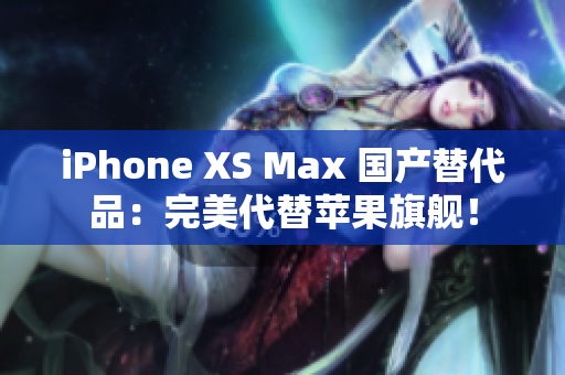 iPhone XS Max 国产替代品：完美代替苹果旗舰！