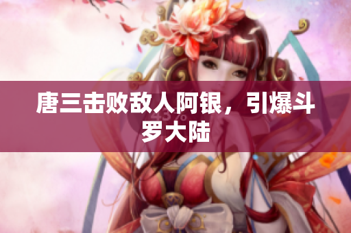 唐三击败敌人阿银，引爆斗罗大陆